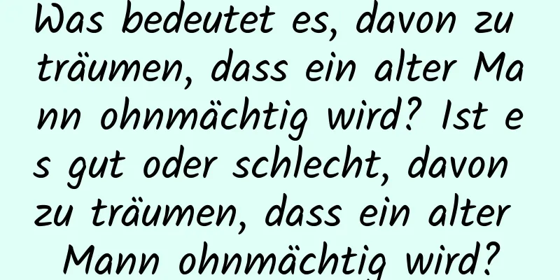 Was bedeutet es, davon zu träumen, dass ein alter Mann ohnmächtig wird? Ist es gut oder schlecht, davon zu träumen, dass ein alter Mann ohnmächtig wird?