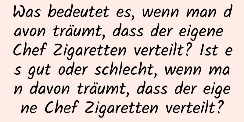 Was bedeutet es, wenn man davon träumt, dass der eigene Chef Zigaretten verteilt? Ist es gut oder schlecht, wenn man davon träumt, dass der eigene Chef Zigaretten verteilt?