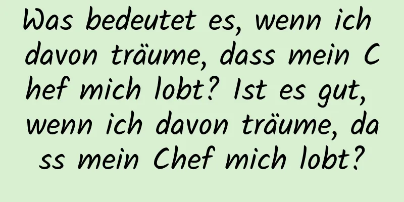 Was bedeutet es, wenn ich davon träume, dass mein Chef mich lobt? Ist es gut, wenn ich davon träume, dass mein Chef mich lobt?