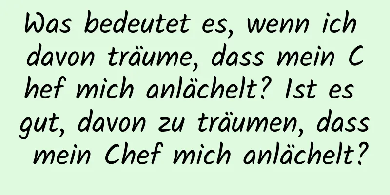 Was bedeutet es, wenn ich davon träume, dass mein Chef mich anlächelt? Ist es gut, davon zu träumen, dass mein Chef mich anlächelt?