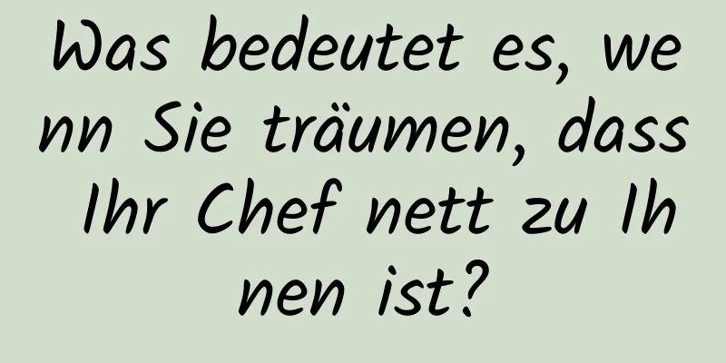 Was bedeutet es, wenn Sie träumen, dass Ihr Chef nett zu Ihnen ist?