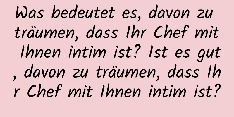 Was bedeutet es, davon zu träumen, dass Ihr Chef mit Ihnen intim ist? Ist es gut, davon zu träumen, dass Ihr Chef mit Ihnen intim ist?