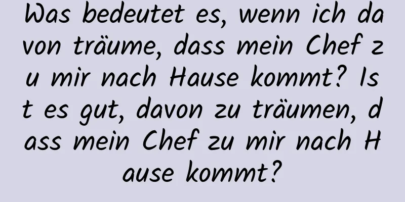 Was bedeutet es, wenn ich davon träume, dass mein Chef zu mir nach Hause kommt? Ist es gut, davon zu träumen, dass mein Chef zu mir nach Hause kommt?