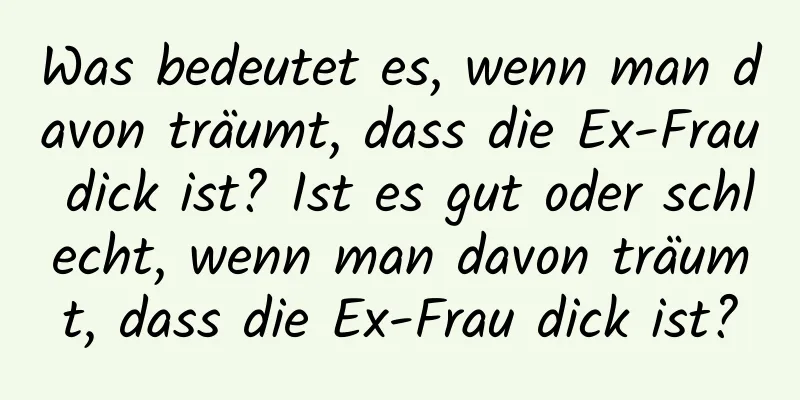 Was bedeutet es, wenn man davon träumt, dass die Ex-Frau dick ist? Ist es gut oder schlecht, wenn man davon träumt, dass die Ex-Frau dick ist?