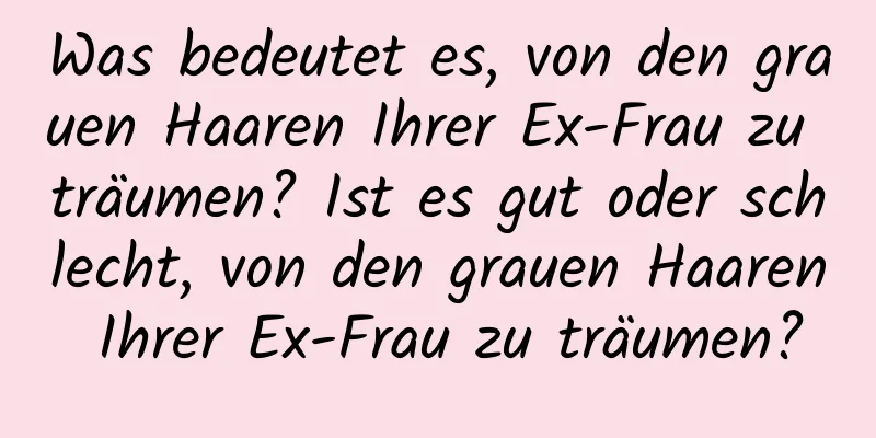 Was bedeutet es, von den grauen Haaren Ihrer Ex-Frau zu träumen? Ist es gut oder schlecht, von den grauen Haaren Ihrer Ex-Frau zu träumen?