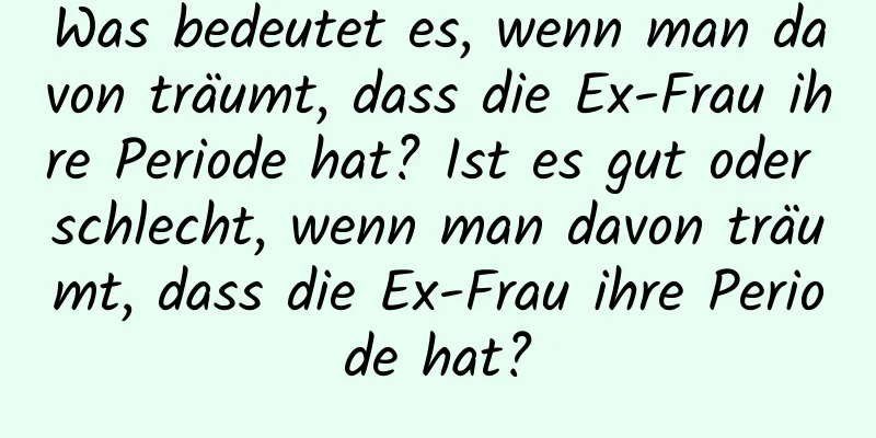 Was bedeutet es, wenn man davon träumt, dass die Ex-Frau ihre Periode hat? Ist es gut oder schlecht, wenn man davon träumt, dass die Ex-Frau ihre Periode hat?