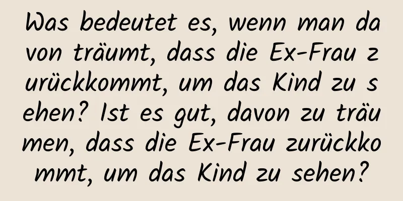 Was bedeutet es, wenn man davon träumt, dass die Ex-Frau zurückkommt, um das Kind zu sehen? Ist es gut, davon zu träumen, dass die Ex-Frau zurückkommt, um das Kind zu sehen?