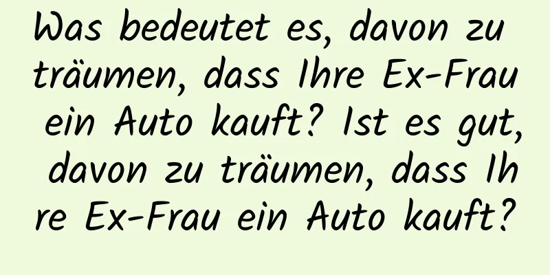 Was bedeutet es, davon zu träumen, dass Ihre Ex-Frau ein Auto kauft? Ist es gut, davon zu träumen, dass Ihre Ex-Frau ein Auto kauft?