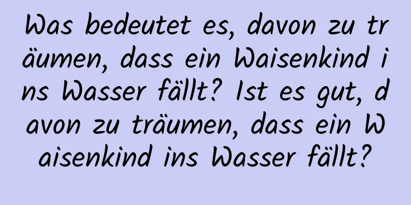 Was bedeutet es, davon zu träumen, dass ein Waisenkind ins Wasser fällt? Ist es gut, davon zu träumen, dass ein Waisenkind ins Wasser fällt?