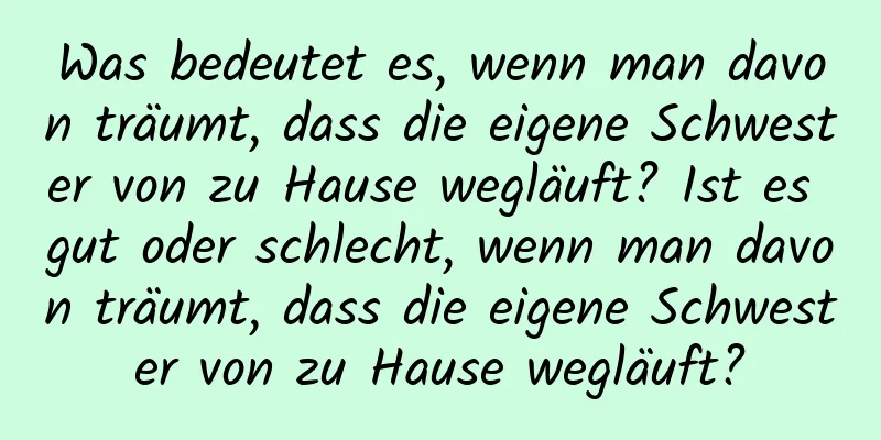 Was bedeutet es, wenn man davon träumt, dass die eigene Schwester von zu Hause wegläuft? Ist es gut oder schlecht, wenn man davon träumt, dass die eigene Schwester von zu Hause wegläuft?