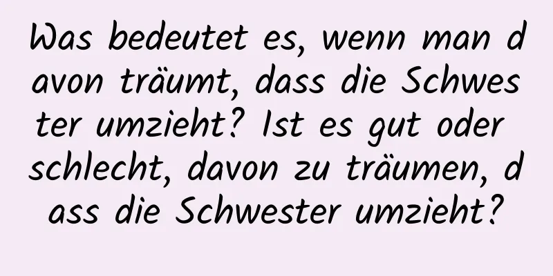 Was bedeutet es, wenn man davon träumt, dass die Schwester umzieht? Ist es gut oder schlecht, davon zu träumen, dass die Schwester umzieht?