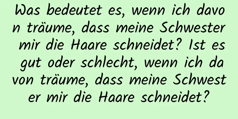 Was bedeutet es, wenn ich davon träume, dass meine Schwester mir die Haare schneidet? Ist es gut oder schlecht, wenn ich davon träume, dass meine Schwester mir die Haare schneidet?