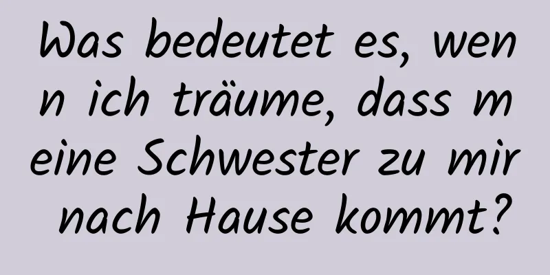 Was bedeutet es, wenn ich träume, dass meine Schwester zu mir nach Hause kommt?