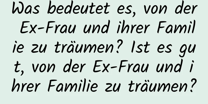 Was bedeutet es, von der Ex-Frau und ihrer Familie zu träumen? Ist es gut, von der Ex-Frau und ihrer Familie zu träumen?