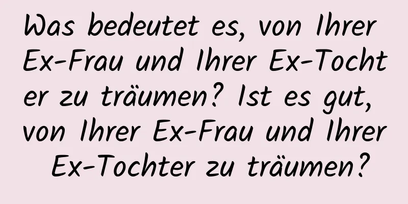 Was bedeutet es, von Ihrer Ex-Frau und Ihrer Ex-Tochter zu träumen? Ist es gut, von Ihrer Ex-Frau und Ihrer Ex-Tochter zu träumen?