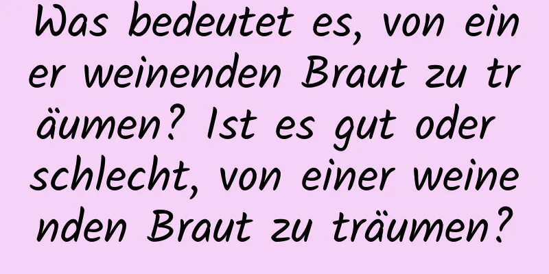 Was bedeutet es, von einer weinenden Braut zu träumen? Ist es gut oder schlecht, von einer weinenden Braut zu träumen?