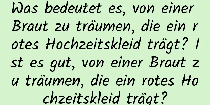 Was bedeutet es, von einer Braut zu träumen, die ein rotes Hochzeitskleid trägt? Ist es gut, von einer Braut zu träumen, die ein rotes Hochzeitskleid trägt?