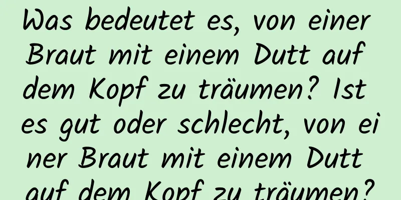 Was bedeutet es, von einer Braut mit einem Dutt auf dem Kopf zu träumen? Ist es gut oder schlecht, von einer Braut mit einem Dutt auf dem Kopf zu träumen?