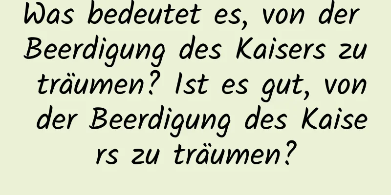 Was bedeutet es, von der Beerdigung des Kaisers zu träumen? Ist es gut, von der Beerdigung des Kaisers zu träumen?