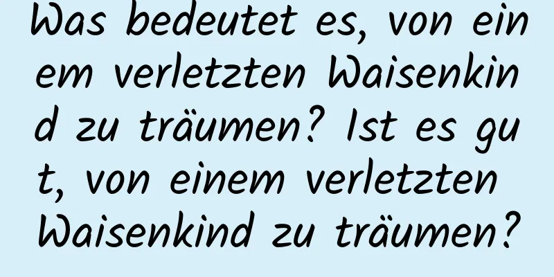 Was bedeutet es, von einem verletzten Waisenkind zu träumen? Ist es gut, von einem verletzten Waisenkind zu träumen?