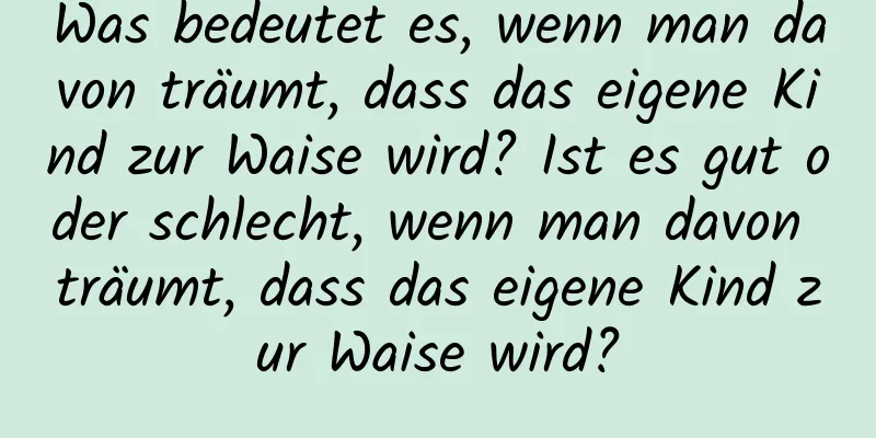 Was bedeutet es, wenn man davon träumt, dass das eigene Kind zur Waise wird? Ist es gut oder schlecht, wenn man davon träumt, dass das eigene Kind zur Waise wird?