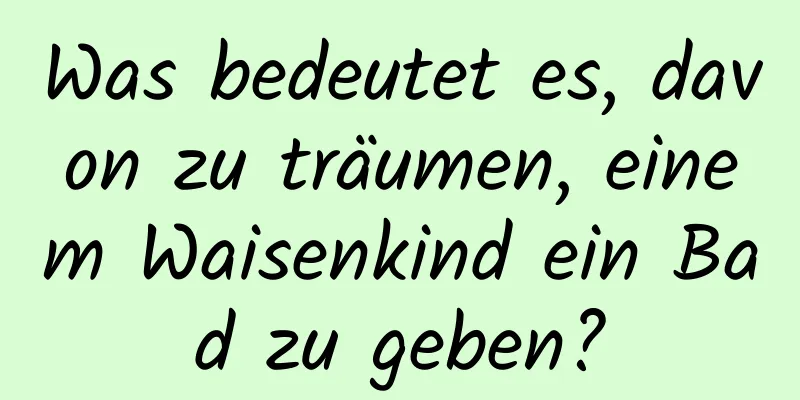 Was bedeutet es, davon zu träumen, einem Waisenkind ein Bad zu geben?