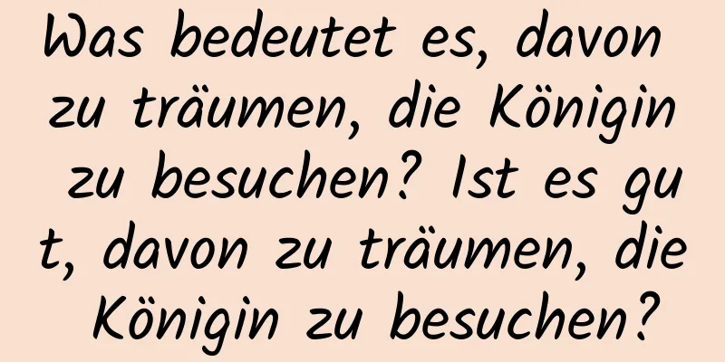 Was bedeutet es, davon zu träumen, die Königin zu besuchen? Ist es gut, davon zu träumen, die Königin zu besuchen?