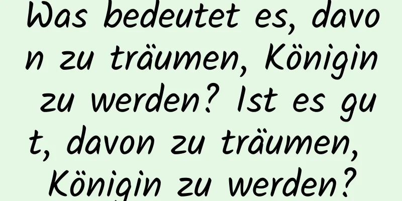 Was bedeutet es, davon zu träumen, Königin zu werden? Ist es gut, davon zu träumen, Königin zu werden?