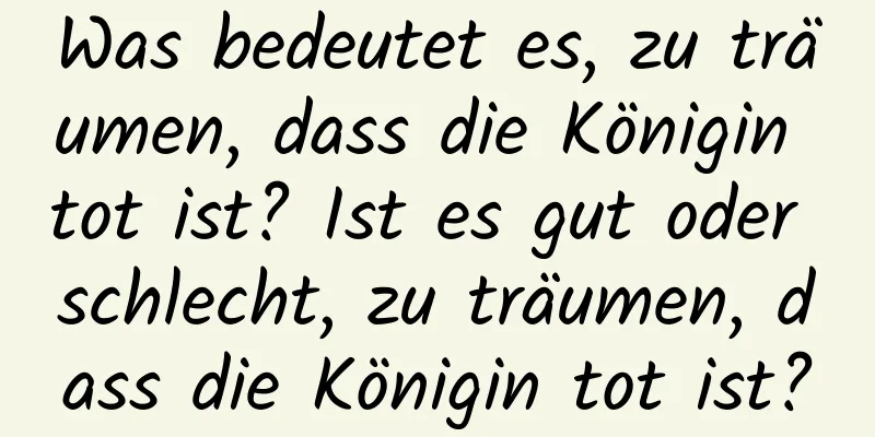 Was bedeutet es, zu träumen, dass die Königin tot ist? Ist es gut oder schlecht, zu träumen, dass die Königin tot ist?