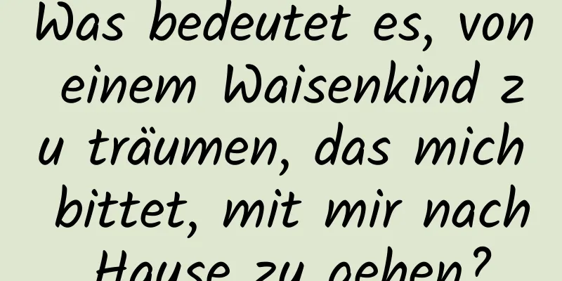 Was bedeutet es, von einem Waisenkind zu träumen, das mich bittet, mit mir nach Hause zu gehen?