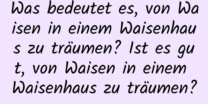 Was bedeutet es, von Waisen in einem Waisenhaus zu träumen? Ist es gut, von Waisen in einem Waisenhaus zu träumen?