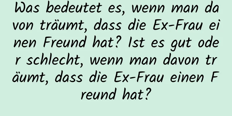 Was bedeutet es, wenn man davon träumt, dass die Ex-Frau einen Freund hat? Ist es gut oder schlecht, wenn man davon träumt, dass die Ex-Frau einen Freund hat?