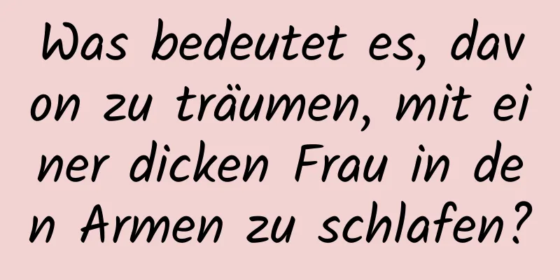 Was bedeutet es, davon zu träumen, mit einer dicken Frau in den Armen zu schlafen?