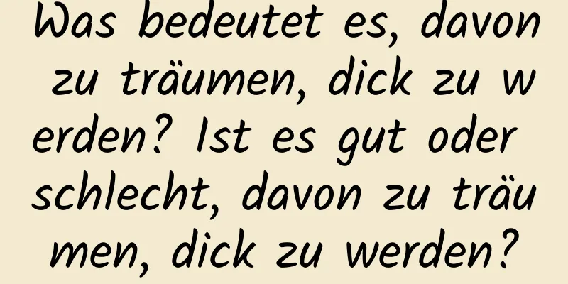 Was bedeutet es, davon zu träumen, dick zu werden? Ist es gut oder schlecht, davon zu träumen, dick zu werden?