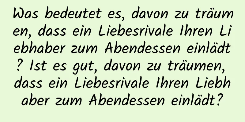 Was bedeutet es, davon zu träumen, dass ein Liebesrivale Ihren Liebhaber zum Abendessen einlädt? Ist es gut, davon zu träumen, dass ein Liebesrivale Ihren Liebhaber zum Abendessen einlädt?