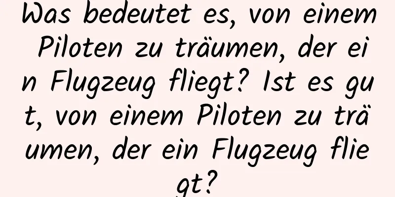 Was bedeutet es, von einem Piloten zu träumen, der ein Flugzeug fliegt? Ist es gut, von einem Piloten zu träumen, der ein Flugzeug fliegt?