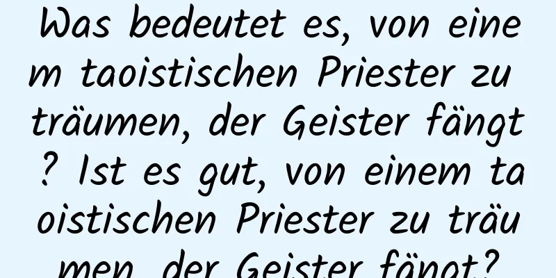 Was bedeutet es, von einem taoistischen Priester zu träumen, der Geister fängt? Ist es gut, von einem taoistischen Priester zu träumen, der Geister fängt?