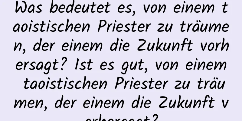 Was bedeutet es, von einem taoistischen Priester zu träumen, der einem die Zukunft vorhersagt? Ist es gut, von einem taoistischen Priester zu träumen, der einem die Zukunft vorhersagt?