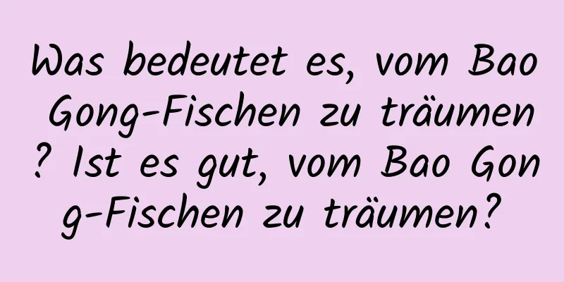 Was bedeutet es, vom Bao Gong-Fischen zu träumen? Ist es gut, vom Bao Gong-Fischen zu träumen?