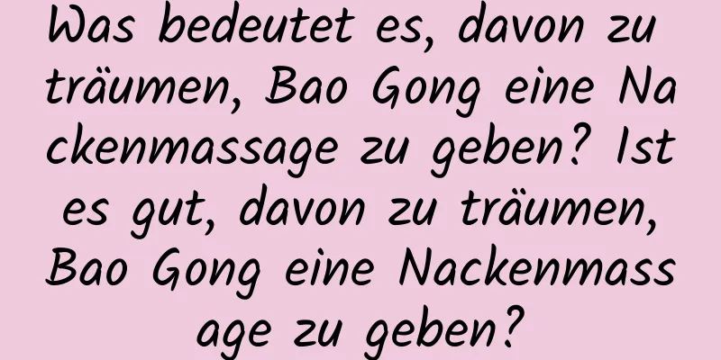 Was bedeutet es, davon zu träumen, Bao Gong eine Nackenmassage zu geben? Ist es gut, davon zu träumen, Bao Gong eine Nackenmassage zu geben?