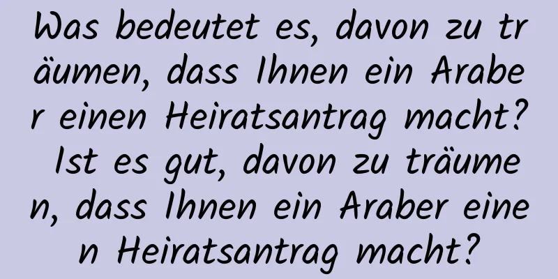 Was bedeutet es, davon zu träumen, dass Ihnen ein Araber einen Heiratsantrag macht? Ist es gut, davon zu träumen, dass Ihnen ein Araber einen Heiratsantrag macht?