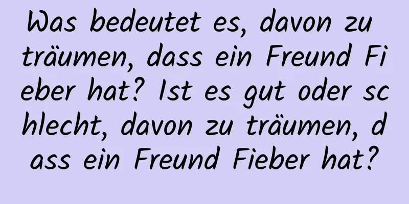 Was bedeutet es, davon zu träumen, dass ein Freund Fieber hat? Ist es gut oder schlecht, davon zu träumen, dass ein Freund Fieber hat?