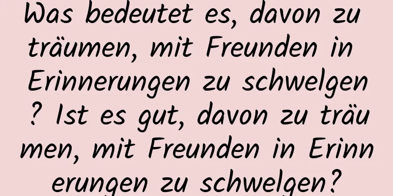 Was bedeutet es, davon zu träumen, mit Freunden in Erinnerungen zu schwelgen? Ist es gut, davon zu träumen, mit Freunden in Erinnerungen zu schwelgen?