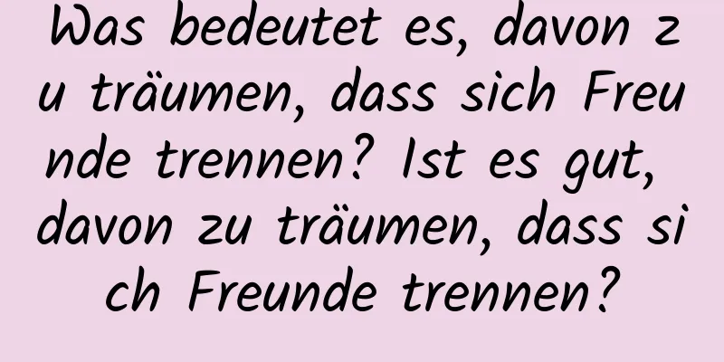 Was bedeutet es, davon zu träumen, dass sich Freunde trennen? Ist es gut, davon zu träumen, dass sich Freunde trennen?