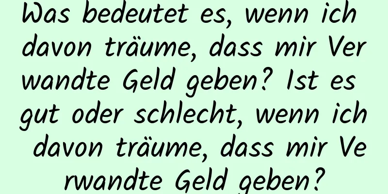 Was bedeutet es, wenn ich davon träume, dass mir Verwandte Geld geben? Ist es gut oder schlecht, wenn ich davon träume, dass mir Verwandte Geld geben?