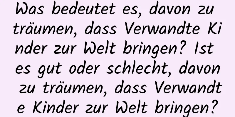 Was bedeutet es, davon zu träumen, dass Verwandte Kinder zur Welt bringen? Ist es gut oder schlecht, davon zu träumen, dass Verwandte Kinder zur Welt bringen?