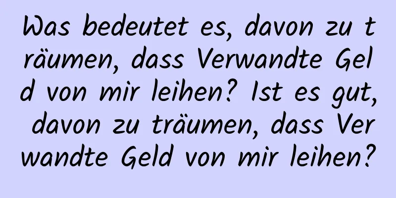 Was bedeutet es, davon zu träumen, dass Verwandte Geld von mir leihen? Ist es gut, davon zu träumen, dass Verwandte Geld von mir leihen?