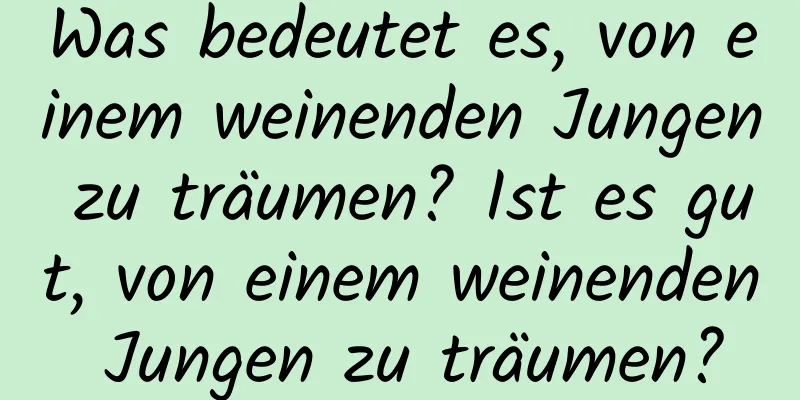 Was bedeutet es, von einem weinenden Jungen zu träumen? Ist es gut, von einem weinenden Jungen zu träumen?