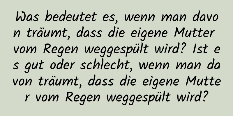 Was bedeutet es, wenn man davon träumt, dass die eigene Mutter vom Regen weggespült wird? Ist es gut oder schlecht, wenn man davon träumt, dass die eigene Mutter vom Regen weggespült wird?