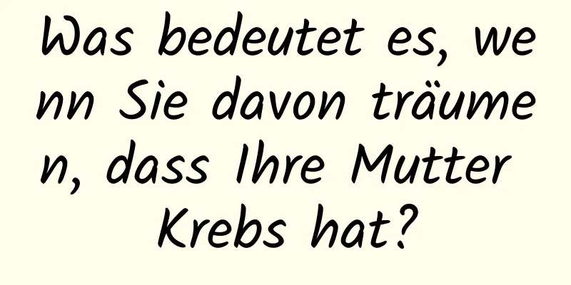 Was bedeutet es, wenn Sie davon träumen, dass Ihre Mutter Krebs hat?